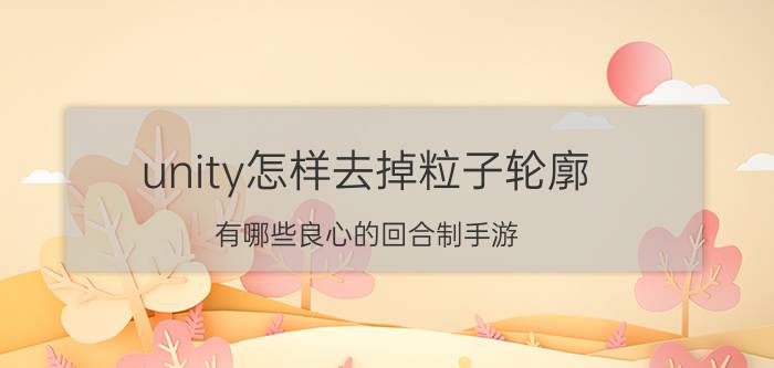 unity怎样去掉粒子轮廓 有哪些良心的回合制手游？